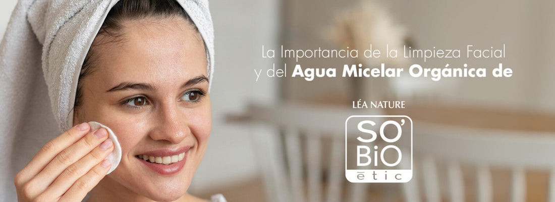 La Importancia de la Limpieza Facial y del Agua Micelar Orgánica de SO’BiO étic®